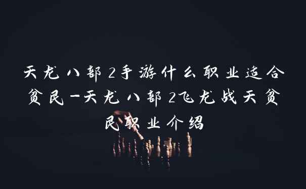 天龙八部2手游什么职业适合贫民-天龙八部2飞龙战天贫民职业介绍