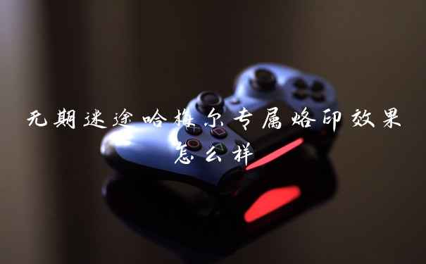 无期迷途哈梅尔专属烙印效果怎么样