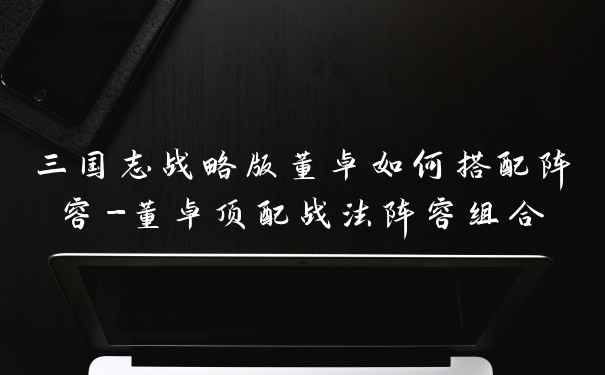 三国志战略版董卓如何搭配阵容-董卓顶配战法阵容组合