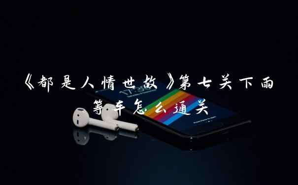 《都是人情世故》第七关下雨等车怎么通关