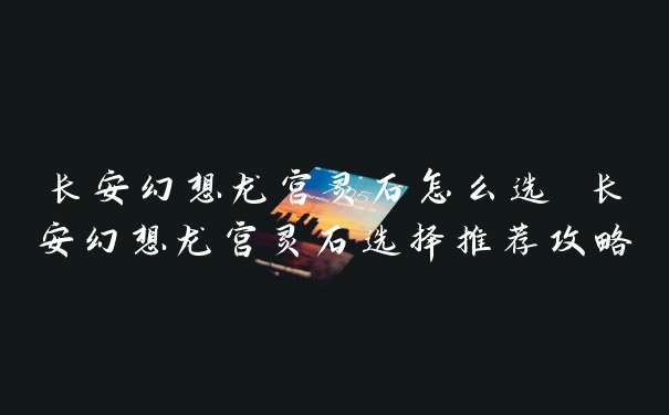 长安幻想龙宫灵石怎么选 长安幻想龙宫灵石选择推荐攻略