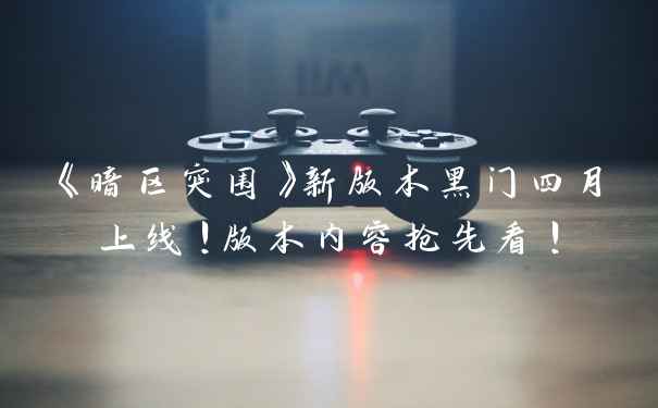 《暗区突围》新版本黑门四月上线!版本内容抢先看!