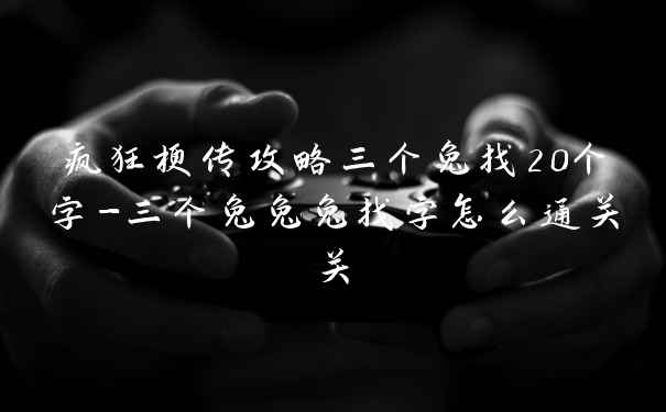 疯狂梗传攻略三个兔找20个字-三个兔兔兔找字怎么通关关