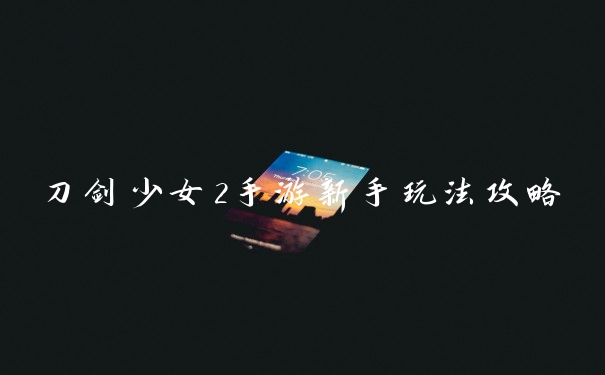 刀剑少女2手游新手玩法攻略