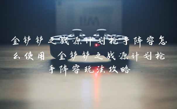 金铲铲之战源计划枪手阵容怎么使用 金铲铲之战源计划枪手阵容玩法攻略