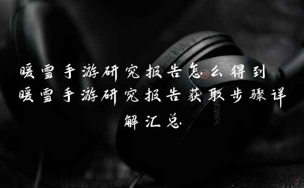暖雪手游研究报告怎么得到 暖雪手游研究报告获取步骤详解汇总
