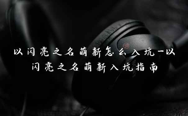 以闪亮之名萌新怎么入坑-以闪亮之名萌新入坑指南