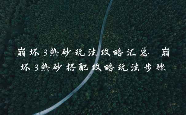 崩坏3热砂玩法攻略汇总 崩坏3热砂搭配攻略玩法步骤