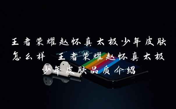 王者荣耀赵怀真太极少年皮肤怎么样 王者荣耀赵怀真太极少年皮肤品质介绍