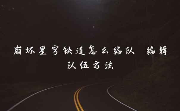 崩坏星穹铁道怎么编队 编辑队伍方法