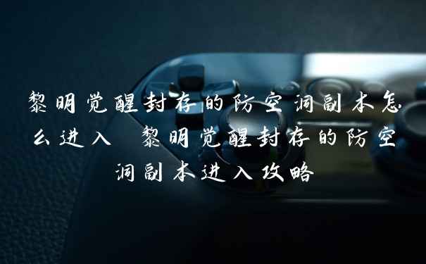 黎明觉醒封存的防空洞副本怎么进入 黎明觉醒封存的防空洞副本进入攻略