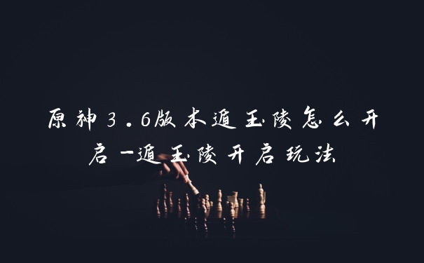 原神3.6版本遁玉陵怎么开启-遁玉陵开启玩法