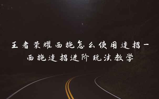 王者荣耀西施怎么使用连招-西施连招进阶玩法教学