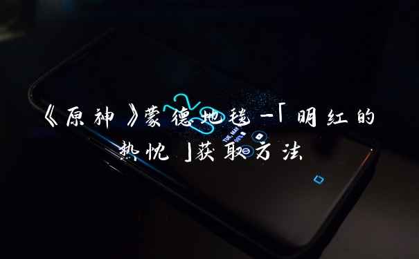 《原神》蒙德地毯-「明红的热忱」获取方法