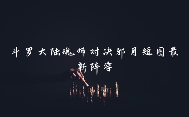 斗罗大陆魂师对决邪月短图最新阵容