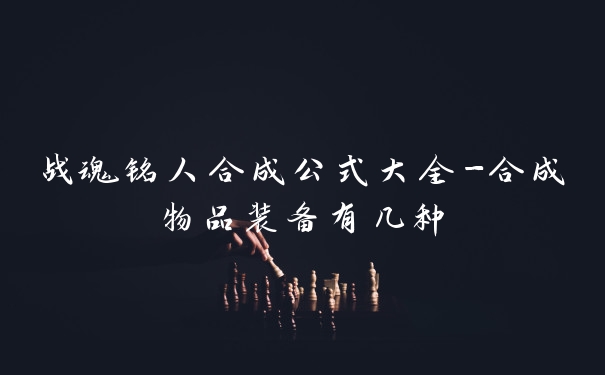 战魂铭人合成公式大全-合成物品装备有几种