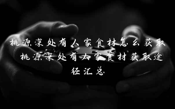 桃源深处有人家食材怎么获取 桃源深处有人家食材获取途径汇总
