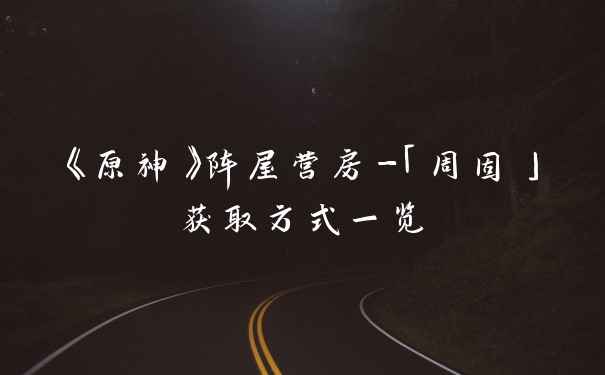 《原神》阵屋营房-「周固」获取方式一览