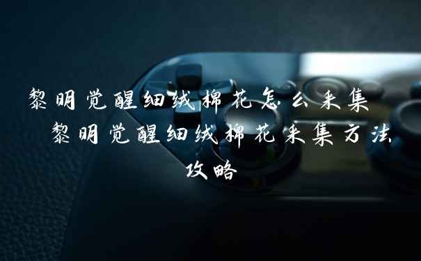 黎明觉醒细绒棉花怎么采集  黎明觉醒细绒棉花采集方法攻略