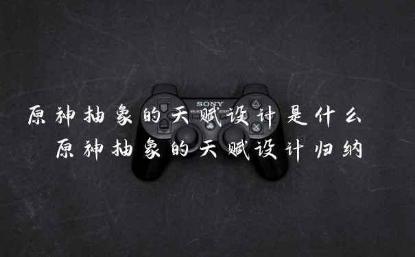 原神抽象的天赋设计是什么 原神抽象的天赋设计归纳