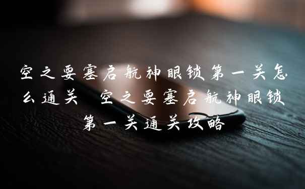 空之要塞启航神眼锁第一关怎么通关 空之要塞启航神眼锁第一关通关攻略