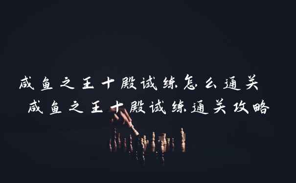 咸鱼之王十殿试练怎么通关 咸鱼之王十殿试练通关攻略
