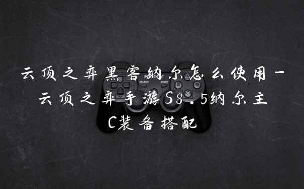 云顶之弈黑客纳尔怎么使用-云顶之弈手游S8.5纳尔主C装备搭配