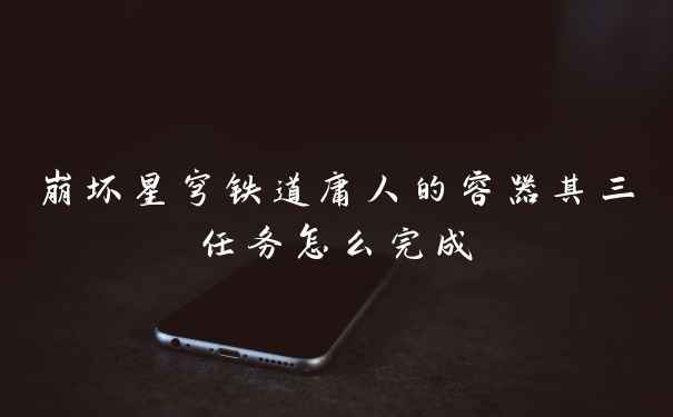 崩坏星穹铁道庸人的容器其三任务怎么完成