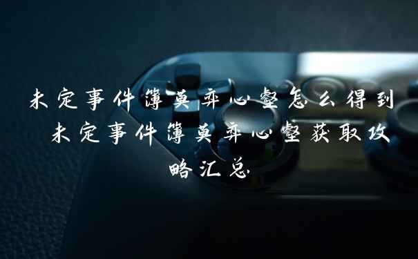 未定事件簿莫弈心壑怎么得到 未定事件簿莫弈心壑获取攻略汇总