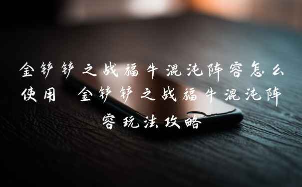 金铲铲之战福牛混沌阵容怎么使用 金铲铲之战福牛混沌阵容玩法攻略