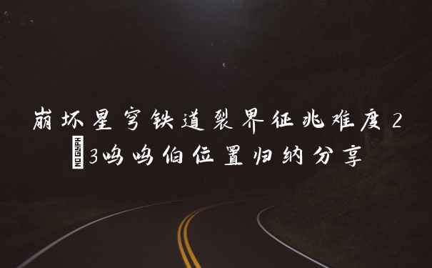 崩坏星穹铁道裂界征兆难度2/3呜呜伯位置归纳分享