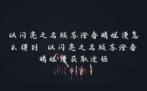 以闪亮之名顾苏澄春晴烂漫怎么得到 以闪亮之名顾苏澄春晴烂漫获取途径