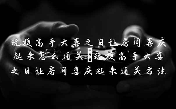 玩梗高手大喜之日让房间喜庆起来怎么通关_玩梗高手大喜之日让房间喜庆起来通关方法