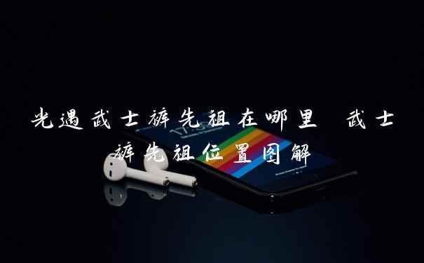 光遇武士裤先祖在哪里 武士裤先祖位置图解