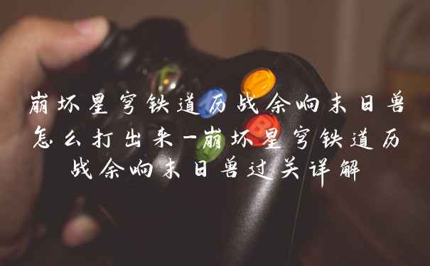 崩坏星穹铁道历战余响末日兽怎么打出来-崩坏星穹铁道历战余响末日兽过关详解