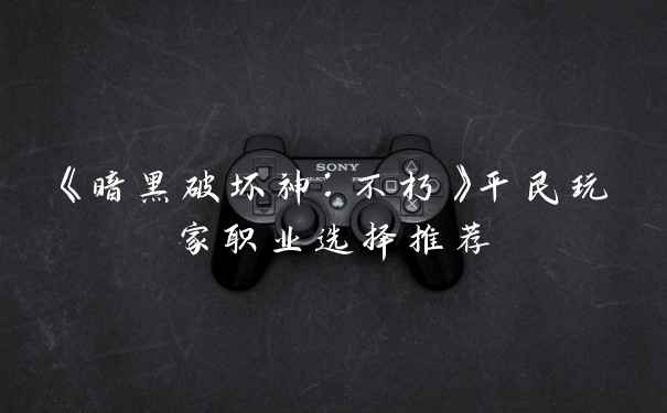 《暗黑破坏神：不朽》平民玩家职业选择推荐