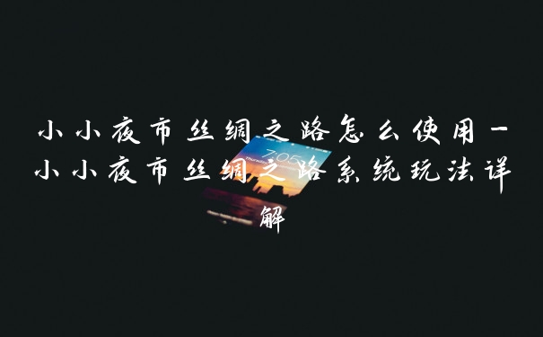 小小夜市丝绸之路怎么使用-小小夜市丝绸之路系统玩法详解