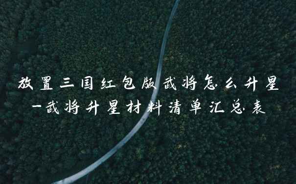 放置三国红包版武将怎么升星-武将升星材料清单汇总表