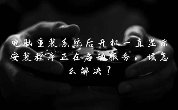 电脑重装系统后开机一直显示安装程序正在启动服务，该怎么解决？