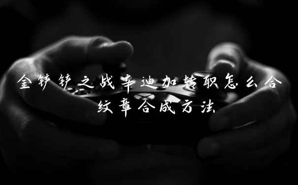 金铲铲之战辛迪加转职怎么合 纹章合成方法