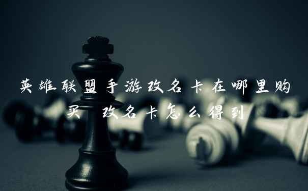 英雄联盟手游改名卡在哪里购买 改名卡怎么得到