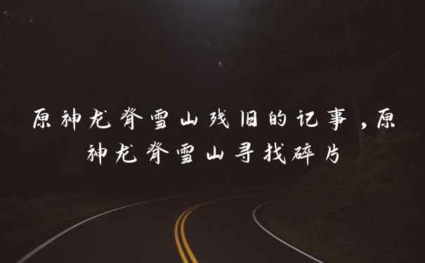 原神龙脊雪山残旧的记事,原神龙脊雪山寻找碎片