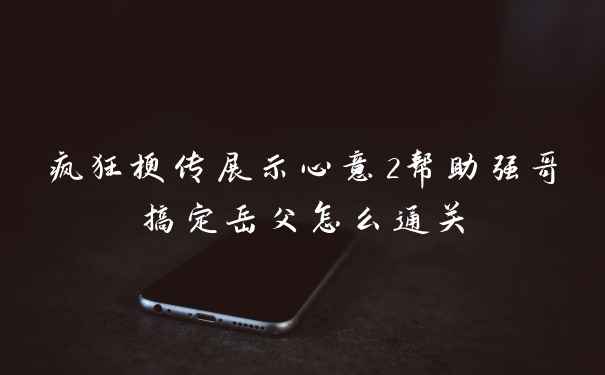 疯狂梗传展示心意2帮助强哥搞定岳父怎么通关