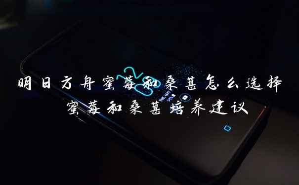 明日方舟蜜莓和桑葚怎么选择 蜜莓和桑葚培养建议