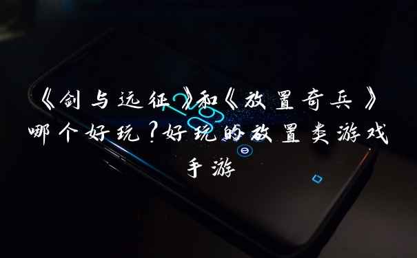 《剑与远征》和《放置奇兵》哪个好玩？好玩的放置类游戏手游