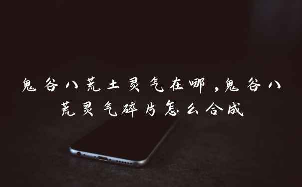 鬼谷八荒土灵气在哪,鬼谷八荒灵气碎片怎么合成