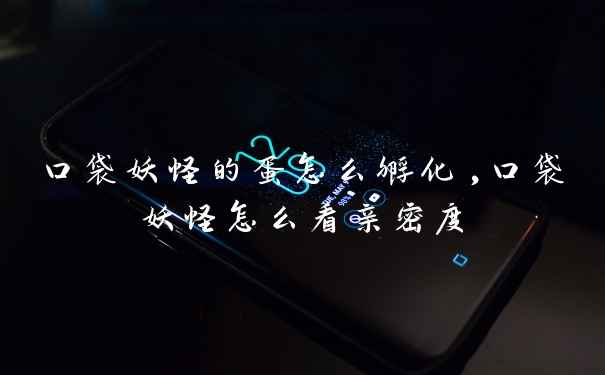 口袋妖怪的蛋怎么孵化,口袋妖怪怎么看亲密度