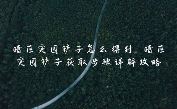 暗区突围铲子怎么得到 暗区突围铲子获取步骤详解攻略