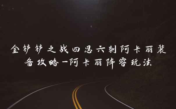 金铲铲之战四忍六刺阿卡丽装备攻略-阿卡丽阵容玩法