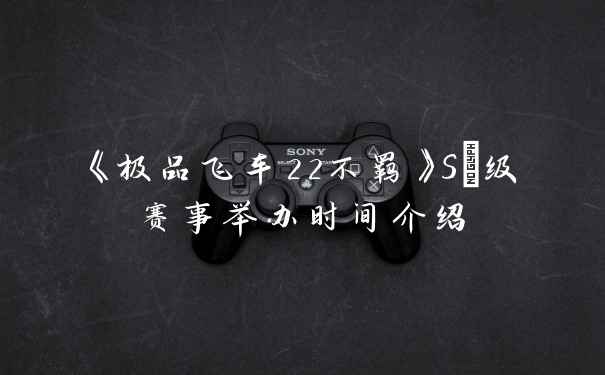 《极品飞车22不羁》S+级赛事举办时间介绍